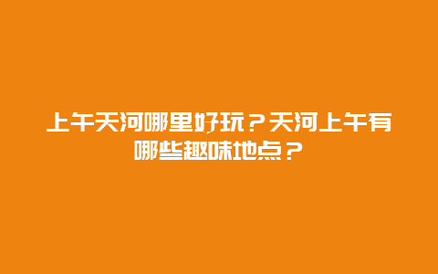上午天河哪里好玩？天河上午有哪些趣味地点？
