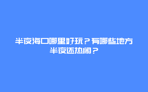 半夜海口哪里好玩？有哪些地方半夜还热闹？