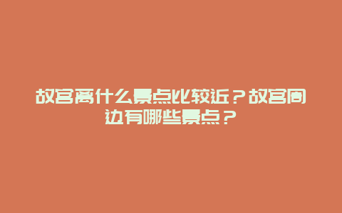 故宫离什么景点比较近？故宫周边有哪些景点？
