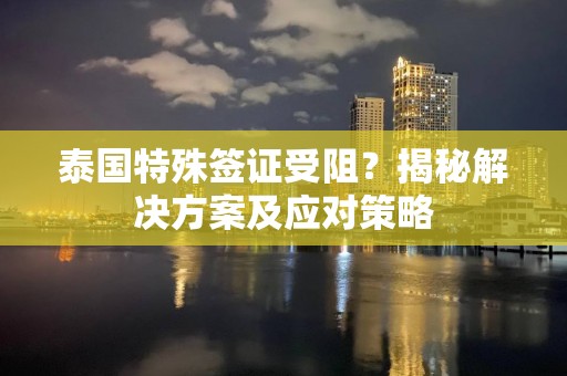泰国特殊签证受阻？揭秘解决方案及应对策略