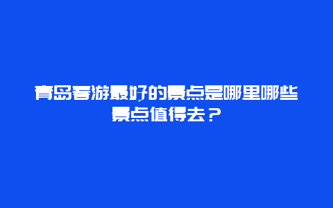 青岛春游最好的景点是哪里哪些景点值得去？