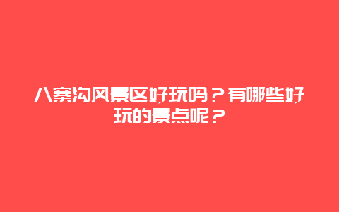 八寨沟风景区好玩吗？有哪些好玩的景点呢？