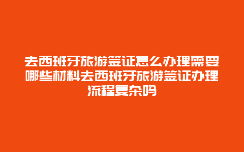 去西班牙旅游签证怎么办理需要哪些材料去西班牙旅游签证办理流程复杂吗