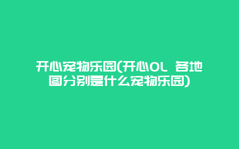 开心宠物乐园(开心OL 各地图分别是什么宠物乐园)