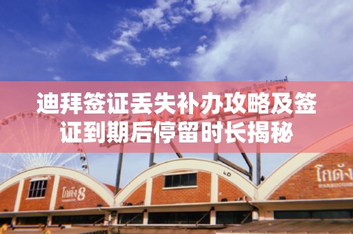 迪拜签证丢失补办攻略及签证到期后停留时长揭秘