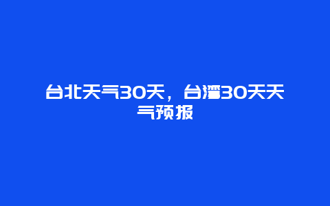 台北天气30天，台湾30天天气预报