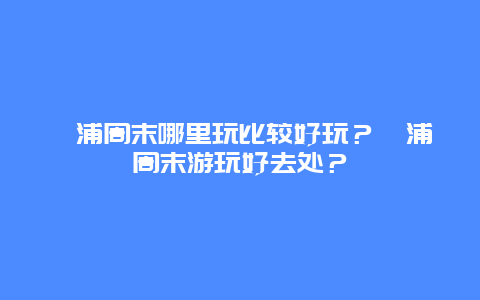 漳浦周末哪里玩比较好玩？漳浦周末游玩好去处？