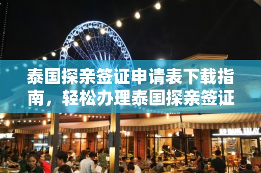 泰国探亲签证申请表下载指南，轻松办理泰国探亲签证
