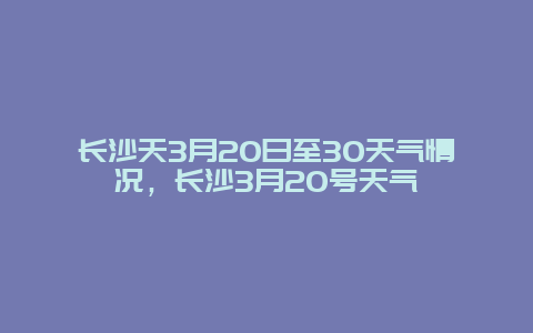 长沙天3月20日至30天气情况，长沙3月20号天气