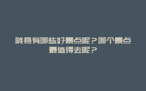 陇县有哪些好景点呢？哪个景点最值得去呢？