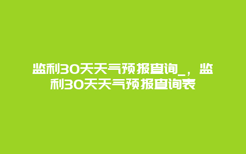 监利30天天气预报查询_，监利30天天气预报查询表