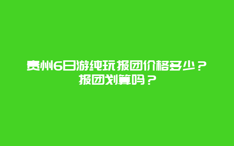 贵州6日游纯玩报团价格多少？报团划算吗？