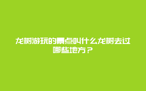 龙树游玩的景点叫什么龙树去过哪些地方？