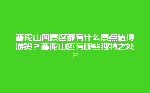 普陀山风景区都有什么景点值得游览？普陀山还有哪些独特之处？
