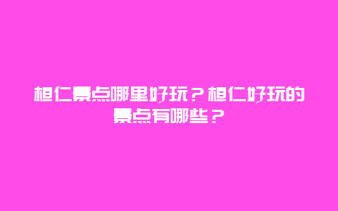 桓仁景点哪里好玩？桓仁好玩的景点有哪些？