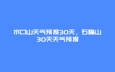 水口山天气预报30天，石嘴山30天天气预报