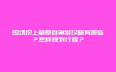 围场坝上草原自驾游攻略有哪些？怎样规划行程？
