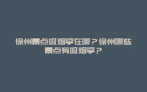 徐州景点吸烟亭在哪？徐州哪些景点有吸烟亭？