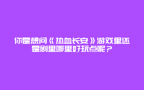 你是想问《热血长安》游戏里还是剧里哪里好玩点呢？