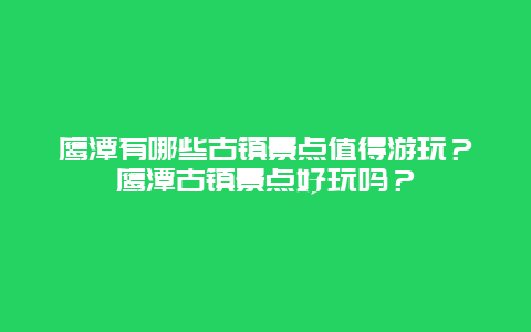 鹰潭有哪些古镇景点值得游玩？鹰潭古镇景点好玩吗？