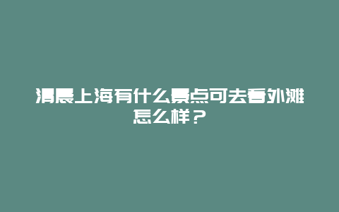 清晨上海有什么景点可去看外滩怎么样？