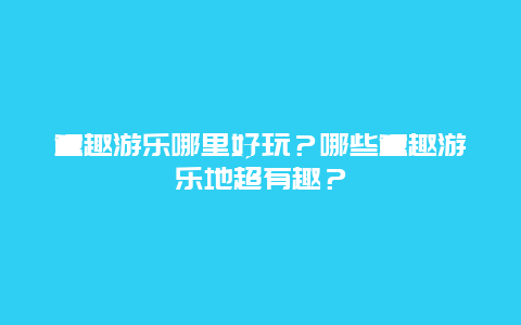 童趣游乐哪里好玩？哪些童趣游乐地超有趣？