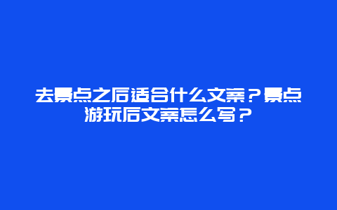 去景点之后适合什么文案？景点游玩后文案怎么写？