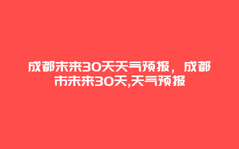 成都末来30天天气预报，成都市未来30天,天气预报