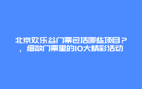 北京欢乐谷门票包括哪些项目？，细数门票里的10大精彩活动