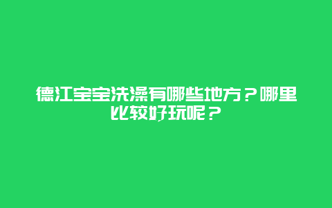 德江宝宝洗澡有哪些地方？哪里比较好玩呢？