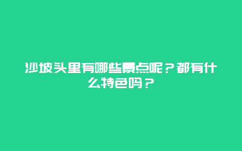 沙坡头里有哪些景点呢？都有什么特色吗？