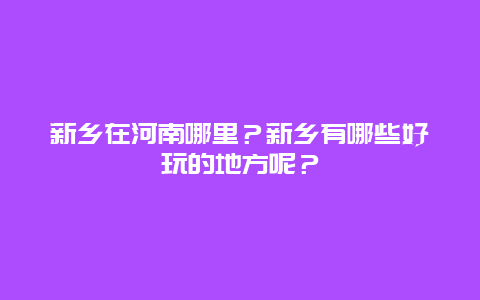新乡在河南哪里？新乡有哪些好玩的地方呢？