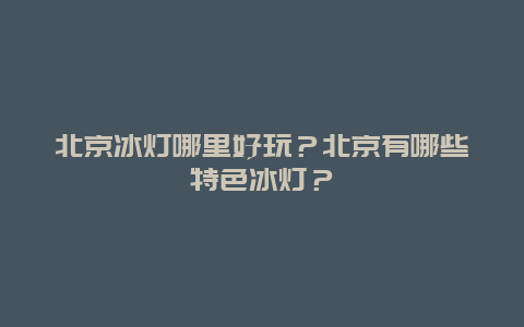 北京冰灯哪里好玩？北京有哪些特色冰灯？