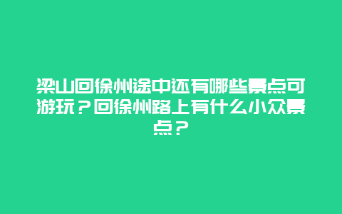 梁山回徐州途中还有哪些景点可游玩？回徐州路上有什么小众景点？