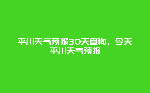 平川天气预报30天查询，今天平川天气预报