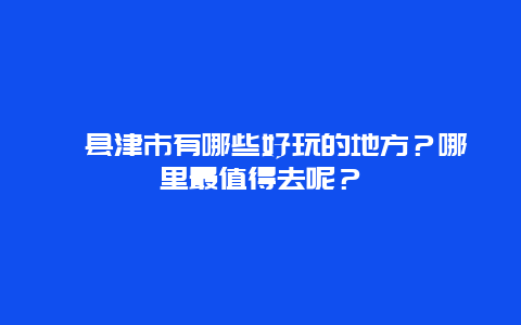 澧县津市有哪些好玩的地方？哪里最值得去呢？