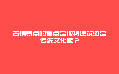 古镇景点的看点是独特建筑还是传统文化呢？