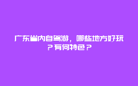 广东省内自驾游，哪些地方好玩？有何特色？