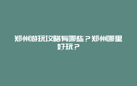 郑州游玩攻略有哪些？郑州哪里好玩？