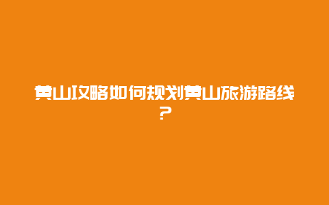 黄山攻略如何规划黄山旅游路线？