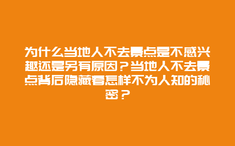 为什么当地人不去景点是不感兴趣还是另有原因？当地人不去景点背后隐藏着怎样不为人知的秘密？