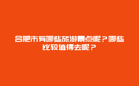 合肥市有哪些旅游景点呢？哪些比较值得去呢？