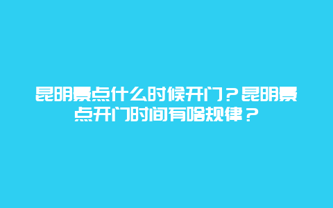 昆明景点什么时候开门？昆明景点开门时间有啥规律？