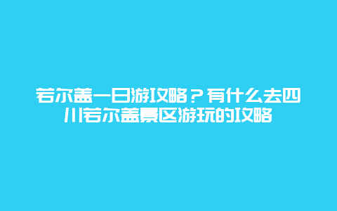 若尔盖一日游攻略？有什么去四川若尔盖景区游玩的攻略