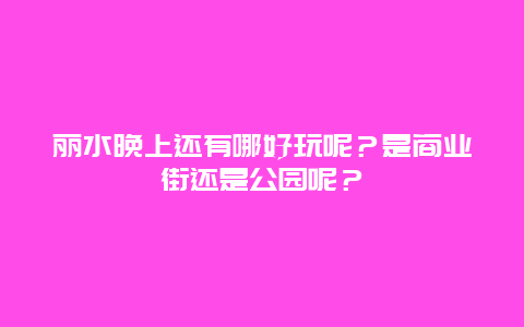 丽水晚上还有哪好玩呢？是商业街还是公园呢？