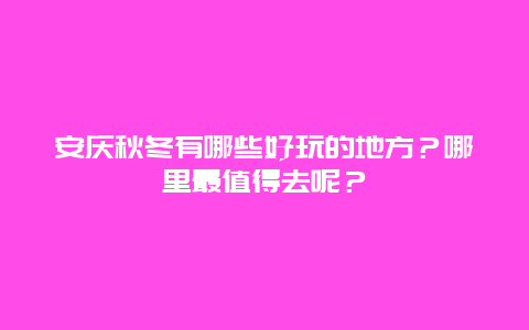 安庆秋冬有哪些好玩的地方？哪里最值得去呢？