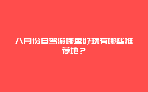 八月份自驾游哪里好玩有哪些推荐地？