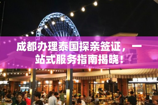 成都办理泰国探亲签证，一站式服务指南揭晓！