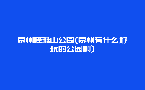 泉州释雅山公园(泉州有什么好玩的公园啊)