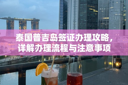 泰国普吉岛签证办理攻略，详解办理流程与注意事项